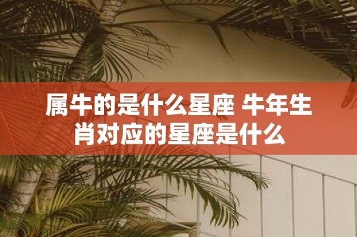 属牛的是什么星座 牛年生肖对应的星座是什么