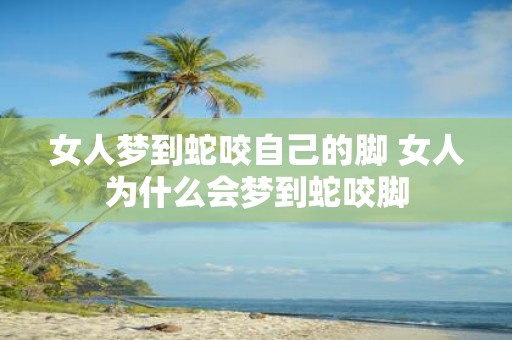 女人梦到蛇咬自己的脚 女人为什么会梦到蛇咬脚