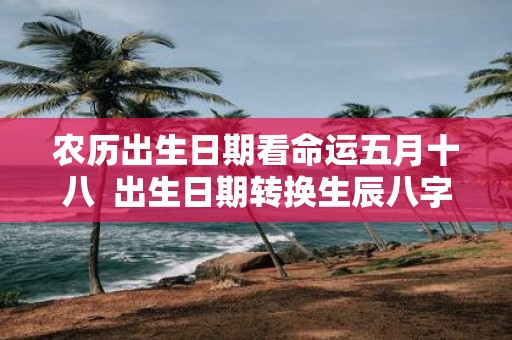 农历出生日期看命运五月十八 出生日期转换生辰八字