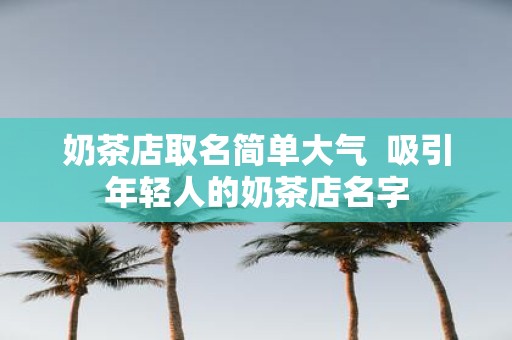 奶茶店取名简单大气 吸引年轻人的奶茶店名字