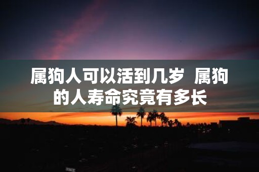 属狗人可以活到几岁 属狗的人寿命究竟有多长