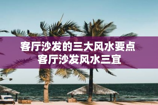 客厅沙发的三大风水要点 客厅沙发风水三宜