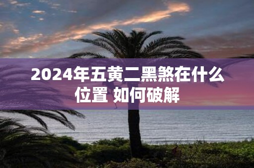 2025年五黄二黑煞在什么位置 如何破解