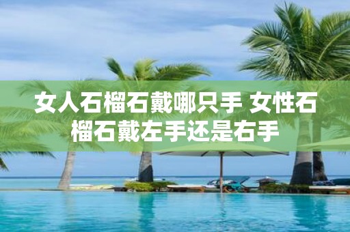 女人石榴石戴哪只手 女性石榴石戴左手还是右手