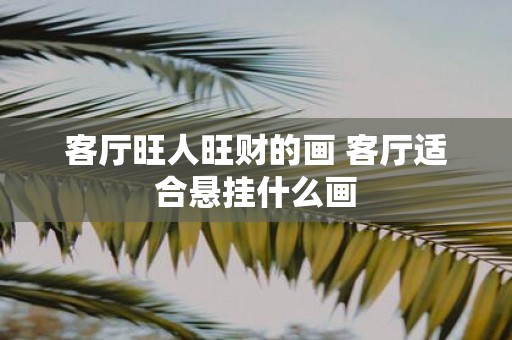 客厅旺人旺财的画 客厅适合悬挂什么画 客厅旺人旺财的画 客厅适合悬挂什么画