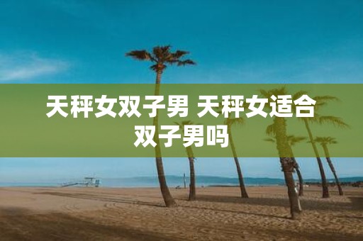 天秤女双子男 天秤女适合双子男吗