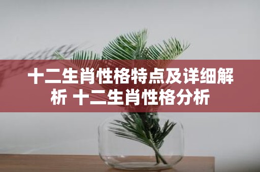 十二生肖性格特点及详细解析 十二生肖性格分析