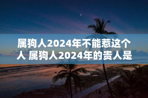 属狗人2025年不能惹这个人 属狗人2025年的贵人是谁