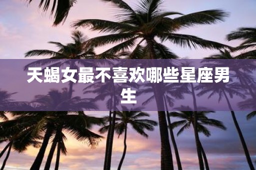 天蝎女最不喜欢哪些星座男生