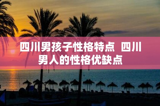 四川男孩子性格特点 四川男人的性格优缺点