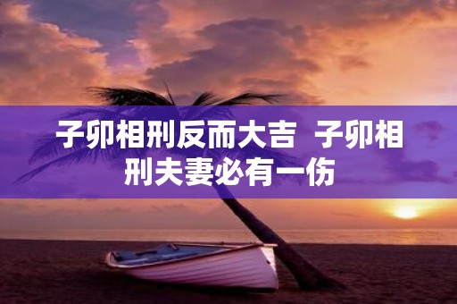 子卯相刑反而大吉 子卯相刑夫妻必有一伤