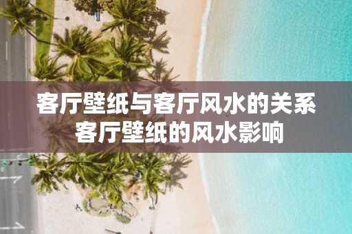 客厅壁纸与客厅风水的关系 客厅壁纸的风水影响