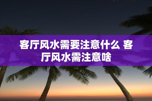 客厅风水需要注意什么 客厅风水需注意啥
