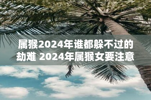 属猴2025年谁都躲不过的劫难 2025年属猴女要注意什么