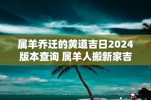 属羊乔迁的黄道吉日2025版本查询 属羊人搬新家吉日查询
