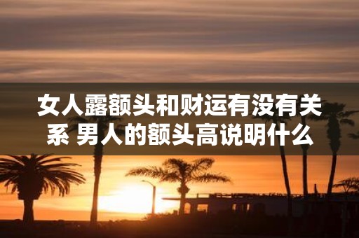 女人露额头和财运有没有关系 男人的额头高说明什么