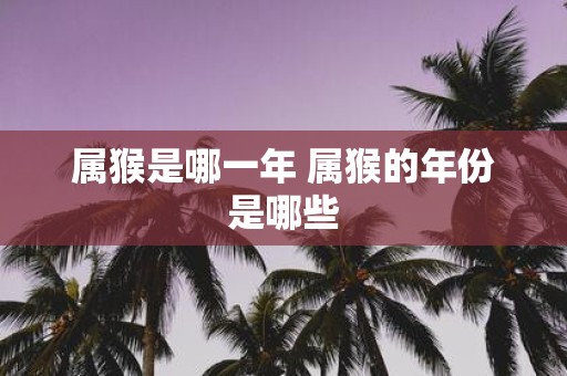 属猴是哪一年 属猴的年份是哪些