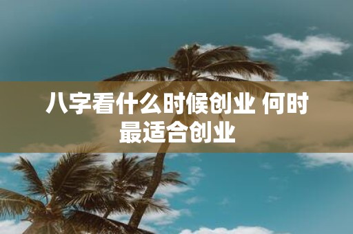 八字看什么时候创业 何时最适合创业