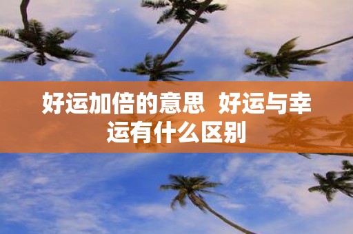 好运加倍的意思 好运与幸运有什么区别