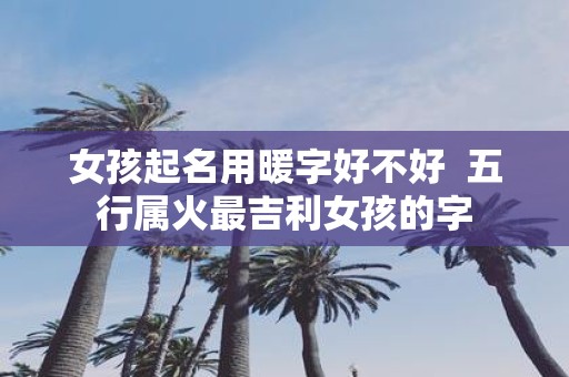 女孩起名用暖字好不好 五行属火最吉利女孩的字