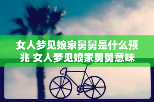 女人梦见娘家舅舅是什么预兆 女人梦见娘家舅舅意味着什么