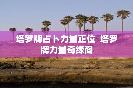 塔罗牌占卜力量正位 塔罗牌力量奇缘阁
