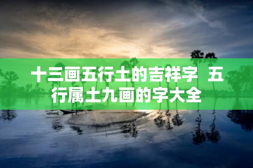 十三画五行土的吉祥字 五行属土九画的字大全