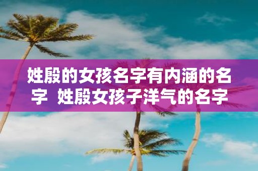 姓殷的女孩名字有内涵的名字 姓殷女孩子洋气的名字