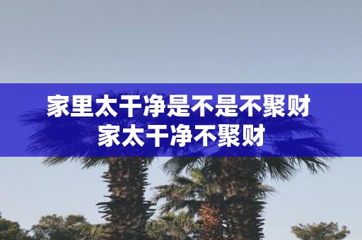 家里太干净是不是不聚财 家太干净不聚财