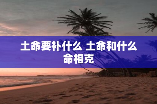 土命要补什么 土命和什么命相克