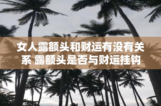 女人露额头和财运有没有关系 露额头是否与财运挂钩