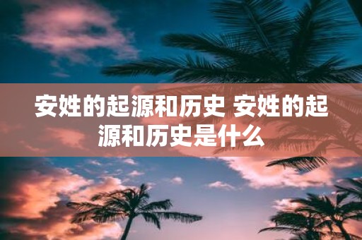 安姓的起源和历史 安姓的起源和历史是什么