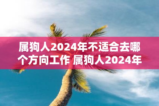 属狗人2025年不适合去哪个方向工作 属狗人2025年工作注意事项