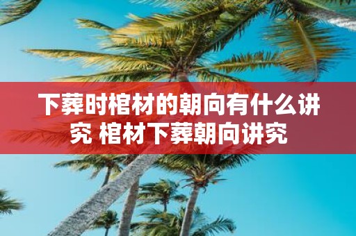 下葬时棺材的朝向有什么讲究 棺材下葬朝向讲究