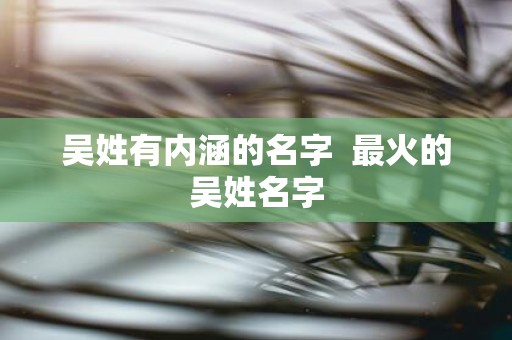 吴姓有内涵的名字 最火的吴姓名字