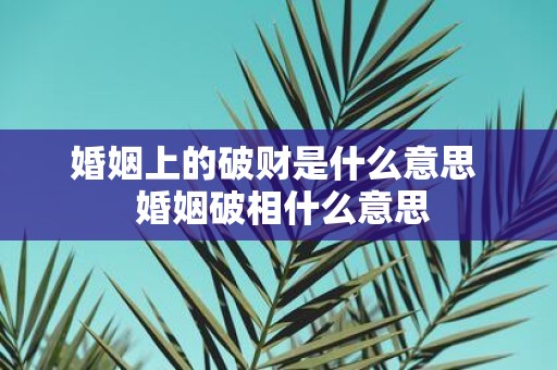婚姻上的破财是什么意思 婚姻破相什么意思