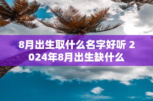 8月出生取什么名字好听 2025年8月出生缺什么