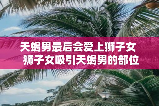 天蝎男最后会爱上狮子女 狮子女吸引天蝎男的部位