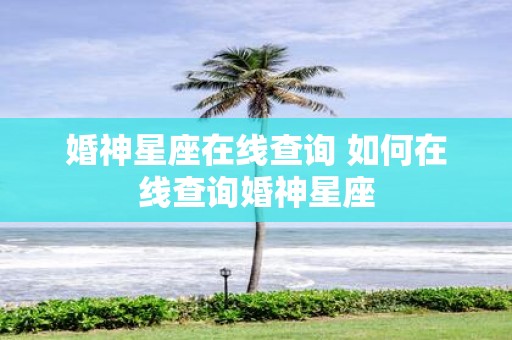 婚神星座在线查询 如何在线查询婚神星座