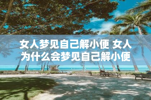 女人梦见自己解小便 女人为什么会梦见自己解小便