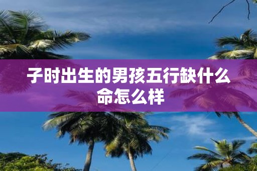 子时出生的男孩五行缺什么 命怎么样