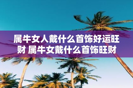 属牛女人戴什么首饰好运旺财 属牛女戴什么首饰旺财