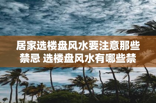 居家选楼盘风水要注意那些禁忌 选楼盘风水有哪些禁忌