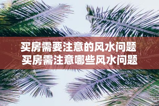 买房需要注意的风水问题 买房需注意哪些风水问题