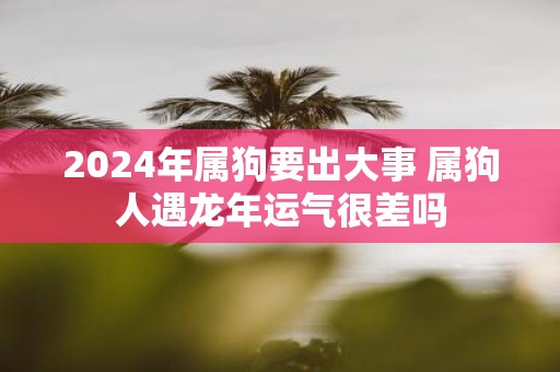 2025年属狗要出大事 属狗人遇蛇年运气很差吗