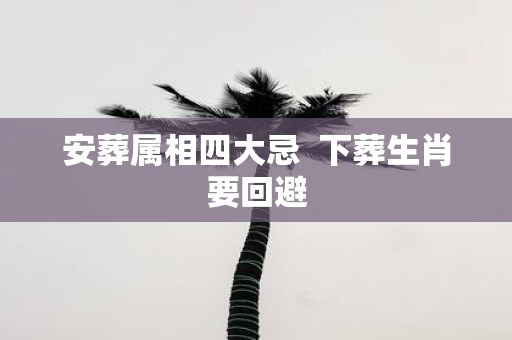 安葬属相四大忌 下葬生肖要回避