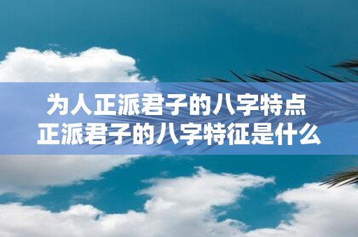为人正派君子的八字特点 正派君子的八字特征是什么