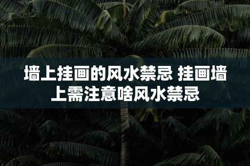 墙上挂画的风水禁忌 挂画墙上需注意啥风水禁忌