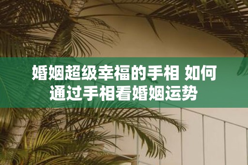婚姻超级幸福的手相 如何通过手相看婚姻运势
