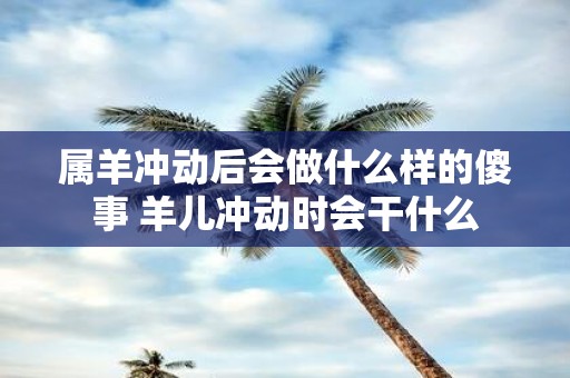 属羊冲动后会做什么样的傻事 羊儿冲动时会干什么